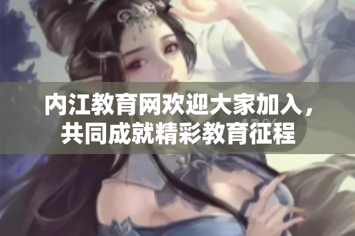 內(nèi)江教育網(wǎng)歡迎大家加入，共同成就精彩教育征程