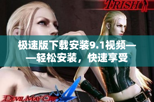 極速版下載安裝9.1視頻——輕松安裝，快速享受