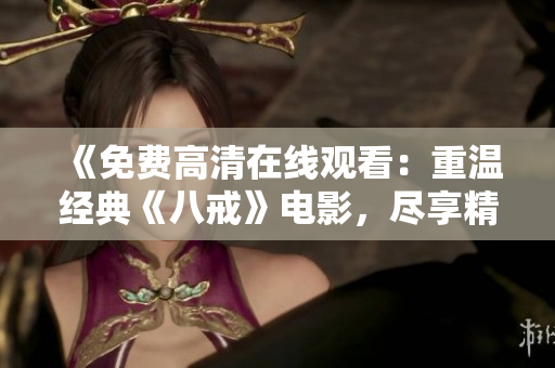 《免費高清在線觀看：重溫經(jīng)典《八戒》電影，盡享精彩劇情及視覺盛宴》