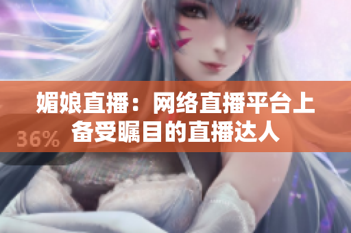 媚娘直播：網(wǎng)絡直播平臺上備受矚目的直播達人