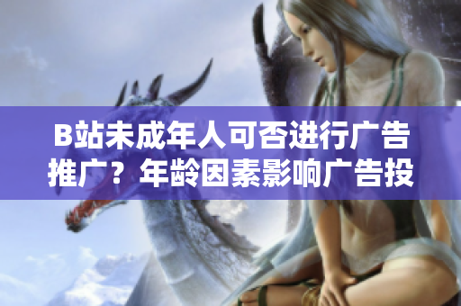 B站未成年人可否進行廣告推廣？年齡因素影響廣告投放嗎？