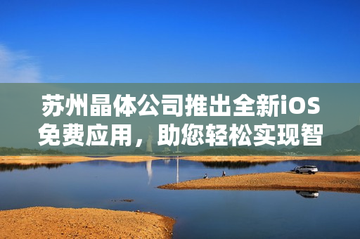 蘇州晶體公司推出全新iOS免費應用，助您輕松實現(xiàn)智能生活目標