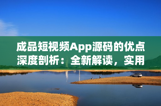成品短視頻App源碼的優(yōu)點(diǎn)深度剖析：全新解讀，實(shí)用技術(shù)揭秘