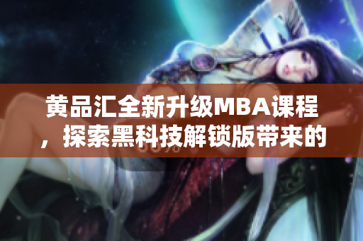 黃品匯全新升級MBA課程，探索黑科技解鎖版帶來的全新學習體驗