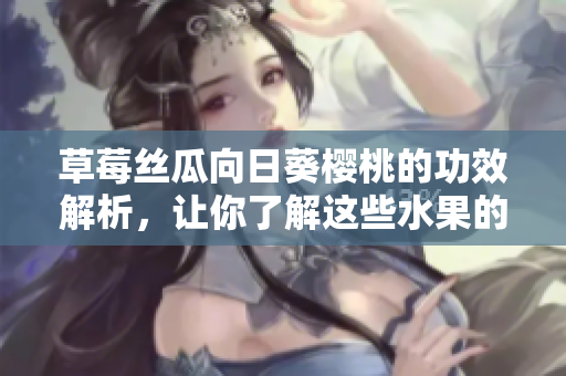 草莓絲瓜向日葵櫻桃的功效解析，讓你了解這些水果的益處