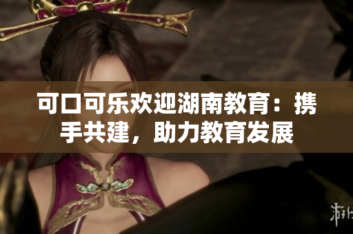 可口可樂(lè)歡迎湖南教育：攜手共建，助力教育發(fā)展