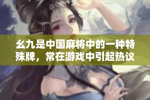 幺九是中國(guó)麻將中的一種特殊牌，常在游戲中引起熱議。 