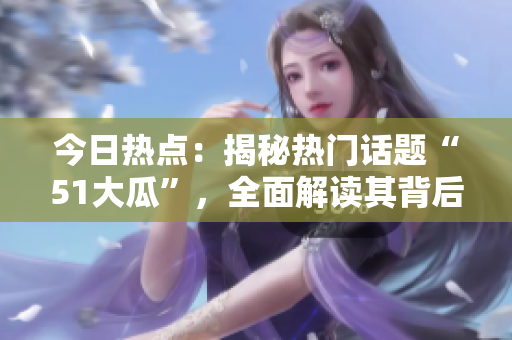 今日熱點(diǎn)：揭秘?zé)衢T話題“51大瓜”，全面解讀其背后的故事和影響