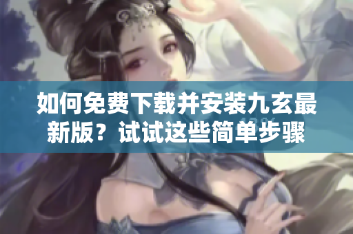 如何免費(fèi)下載并安裝九玄最新版？試試這些簡(jiǎn)單步驟