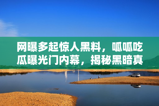 網(wǎng)曝多起驚人黑料，呱呱吃瓜曝光門內(nèi)幕，揭秘黑暗真相