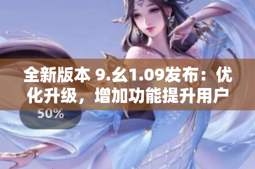 全新版本 9.幺1.09發(fā)布：優(yōu)化升級(jí)，增加功能提升用戶體驗(yàn)