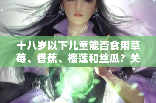 十八歲以下兒童能否食用草莓、香蕉、榴蓮和絲瓜？關(guān)于十八歲以下兒童食用水果問(wèn)題的分析與建議