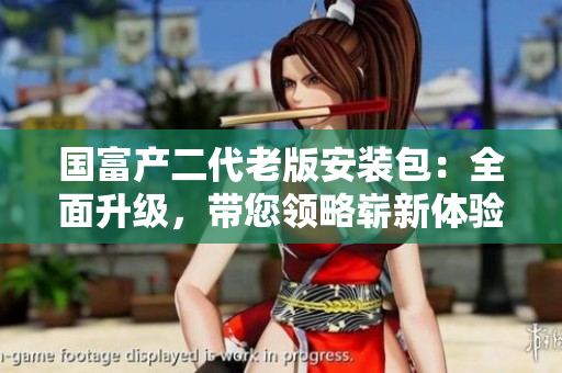 國富產(chǎn)二代老版安裝包：全面升級(jí)，帶您領(lǐng)略嶄新體驗(yàn)