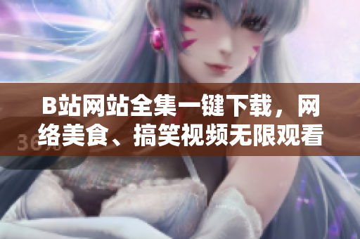 B站網(wǎng)站全集一鍵下載，網(wǎng)絡(luò)美食、搞笑視頻無限觀看