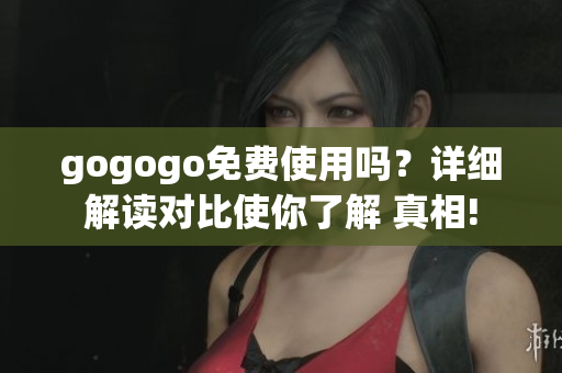 gogogo免費(fèi)使用嗎？詳細(xì)解讀對(duì)比使你了解 真相!