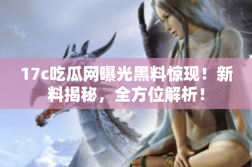 17c吃瓜網(wǎng)曝光黑料驚現(xiàn)！新料揭秘，全方位解析！