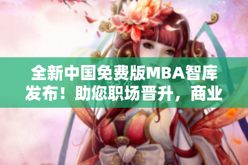 全新中國免費(fèi)版MBA智庫發(fā)布！助您職場(chǎng)晉升，商業(yè)智慧大提升