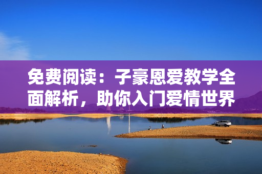 免費(fèi)閱讀：子豪恩愛教學(xué)全面解析，助你入門愛情世界