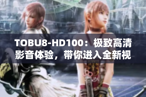 TOBU8-HD100：極致高清影音體驗(yàn)，帶你進(jìn)入全新視聽時(shí)代