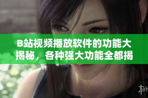 B站視頻播放軟件的功能大揭秘，各種強(qiáng)大功能全都揭秘