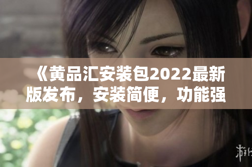 《黃品匯安裝包2022最新版發(fā)布，安裝簡(jiǎn)便，功能強(qiáng)大！》