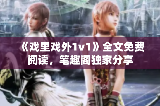 《戲里戲外1v1》全文免費(fèi)閱讀，筆趣閣獨(dú)家分享