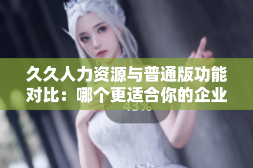 久久人力資源與普通版功能對(duì)比：哪個(gè)更適合你的企業(yè)？