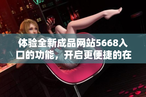 體驗(yàn)全新成品網(wǎng)站5668入口的功能，開啟更便捷的在線體驗(yàn)之旅