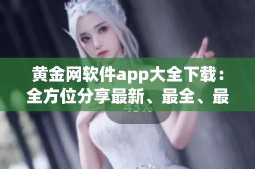 黃金網(wǎng)軟件app大全下載：全方位分享最新、最全、最實(shí)用的黃金網(wǎng)軟件應(yīng)用