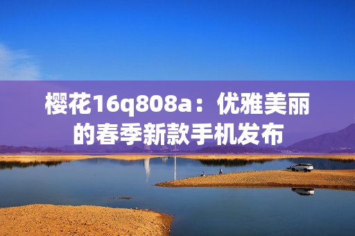 櫻花16q808a：優(yōu)雅美麗的春季新款手機發(fā)布