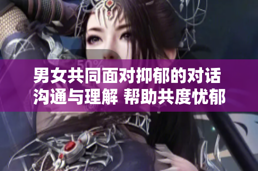 男女共同面對抑郁的對話 溝通與理解 幫助共度憂郁