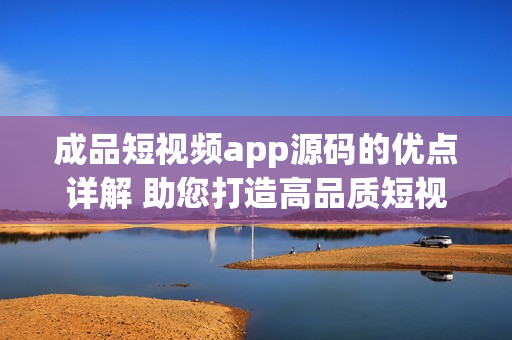 成品短視頻app源碼的優(yōu)點(diǎn)詳解 助您打造高品質(zhì)短視頻平臺(tái)