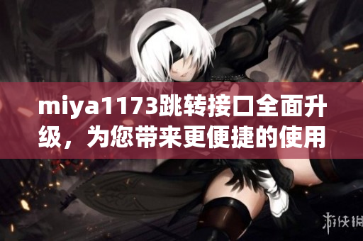 miya1173跳轉(zhuǎn)接口全面升級(jí)，為您帶來更便捷的使用體驗(yàn)