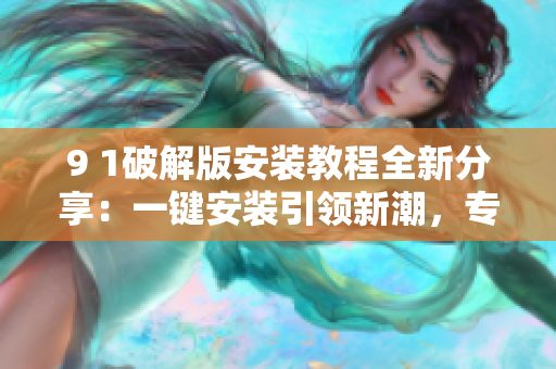 9 1破解版安裝教程全新分享：一鍵安裝引領(lǐng)新潮，專業(yè)教程助您快速上手