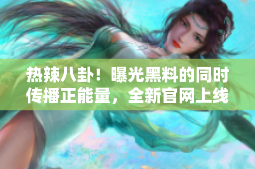 熱辣八卦！曝光黑料的同時(shí)傳播正能量，全新官網(wǎng)上線！