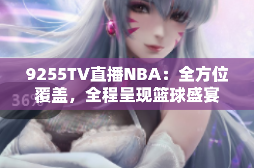 9255TV直播NBA：全方位覆蓋，全程呈現(xiàn)籃球盛宴