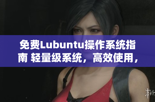 免費Lubuntu操作系統(tǒng)指南 輕量級系統(tǒng)，高效使用，實用技巧大揭秘