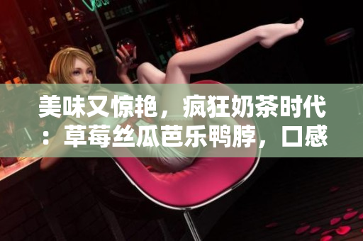 美味又驚艷，瘋狂奶茶時代：草莓絲瓜芭樂鴨脖，口感舌尖享受