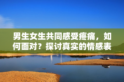 男生女生共同感受疼痛，如何面對？探討真實的情感表達(dá)