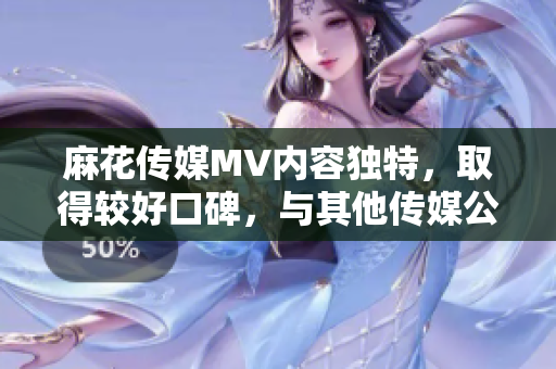麻花傳媒MV內(nèi)容獨特，取得較好口碑，與其他傳媒公司相比有何不同？