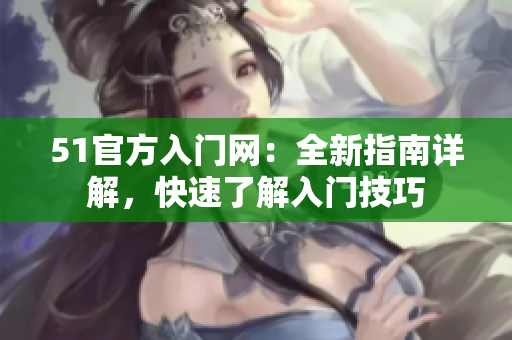 51官方入門網(wǎng)：全新指南詳解，快速了解入門技巧