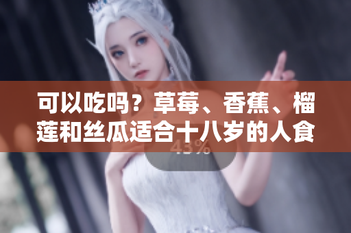 可以吃嗎？草莓、香蕉、榴蓮和絲瓜適合十八歲的人食用嗎？