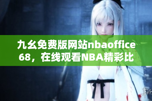 九幺免費(fèi)版網(wǎng)站nbaoffice68，在線觀看NBA精彩比賽，支持高清視頻播放