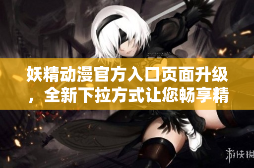 妖精動(dòng)漫官方入口頁面升級(jí)，全新下拉方式讓您暢享精彩動(dòng)漫世界