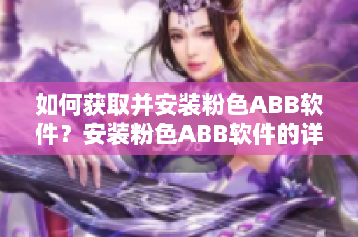 如何獲取并安裝粉色ABB軟件？安裝粉色ABB軟件的詳細(xì)指南