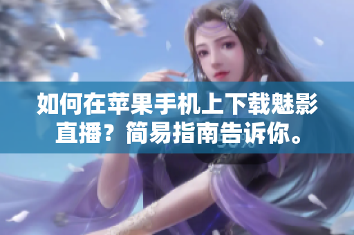 如何在蘋果手機(jī)上下載魅影直播？簡(jiǎn)易指南告訴你。