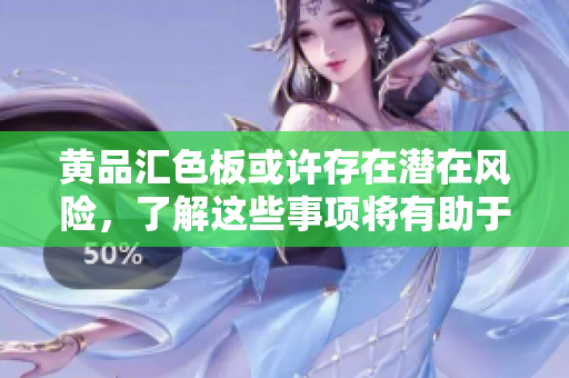 黃品匯色板或許存在潛在風(fēng)險(xiǎn)，了解這些事項(xiàng)將有助于您的選擇。