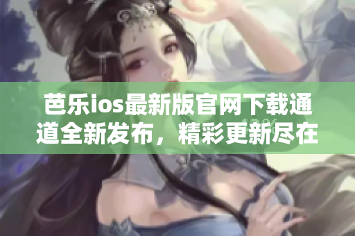 芭樂ios最新版官網(wǎng)下載通道全新發(fā)布，精彩更新盡在其中