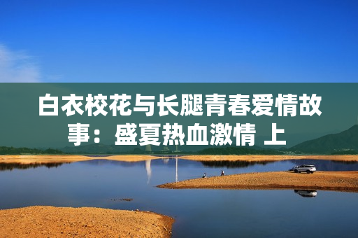 白衣校花與長(zhǎng)腿青春愛(ài)情故事：盛夏熱血激情 上 