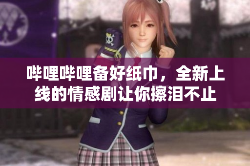 嗶哩嗶哩備好紙巾，全新上線的情感劇讓你擦淚不止